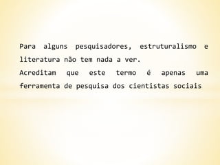 Para alguns pesquisadores, estruturalismo e
literatura não tem nada a ver.
Acreditam que este termo é apenas uma
ferramenta de pesquisa dos cientistas sociais
 