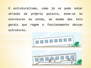 O estruturalismo, como já se pode notar
através da própria palavra, atem-se às
estruturas ou ainda, ao exame das leis
gerais que regem o funcionamento dessas
estruturas.
 