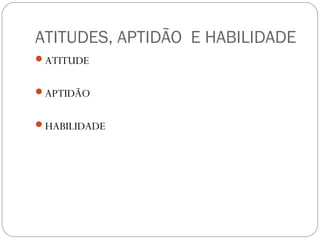 ATITUDES, APTIDÃO E HABILIDADE
ATITUDE
APTIDÃO
HABILIDADE
 