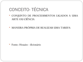 CONCEITO- TÉCNICA
• CONJUNTO DE PROCEDIMENTOS LIGADOS A UMA
ARTE OU CIÊNCIA
• MANEIRA PRÓPRIA DE REALIZAR UMA TAREFA
• Fonte: Houaiss - dicionário
 