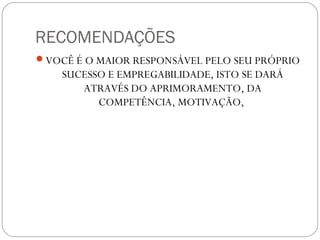 RECOMENDAÇÕES
VOCÊ É O MAIOR RESPONSÁVEL PELO SEU PRÓPRIO
SUCESSO E EMPREGABILIDADE, ISTO SE DARÁ
ATRAVÉS DO APRIMORAMENTO, DA
COMPETÊNCIA, MOTIVAÇÃO,
 