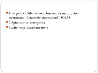 Emergência – Salvamento e abandono da embarcação –
treinamento- Convenção Internacional –SOLAS
7 Apitos curtos: emergência
1 apito longo abandonar navio
 