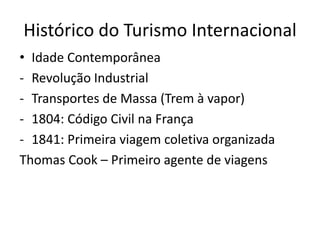 Histórico do Turismo Internacional
• Idade Contemporânea
- Revolução Industrial
- Transportes de Massa (Trem à vapor)
- 1804: Código Civil na França
- 1841: Primeira viagem coletiva organizada
Thomas Cook – Primeiro agente de viagens
 