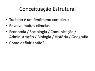 Conceituação Estrutural
• Turismo é um fenômeno complexo
• Envolve muitas ciências
• Economia / Sociologia / Comunicação /
  Administração / Biologia / História / Geografia
• Como definir então?
 