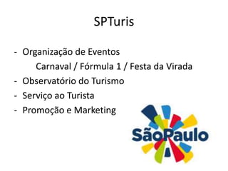 SPTuris

- Organização de Eventos
     Carnaval / Fórmula 1 / Festa da Virada
- Observatório do Turismo
- Serviço ao Turista
- Promoção e Marketing
 