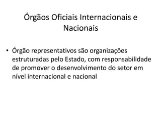 Órgãos Oficiais Internacionais e
               Nacionais

• Órgão representativos são organizações
  estruturadas pelo Estado, com responsabilidade
  de promover o desenvolvimento do setor em
  nível internacional e nacional
 
