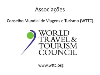 Associações
Conselho Mundial de Viagens e Turismo (WTTC)




                www.wttc.org
 