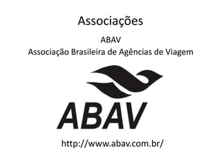 Associações
                    ABAV
Associação Brasileira de Agências de Viagem




        http://www.abav.com.br/
 
