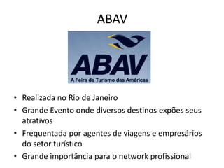ABAV




• Realizada no Rio de Janeiro
• Grande Evento onde diversos destinos expões seus
  atrativos
• Frequentada por agentes de viagens e empresários
  do setor turístico
• Grande importância para o network profissional
 