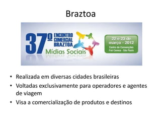 Braztoa




• Realizada em diversas cidades brasileiras
• Voltadas exclusivamente para operadores e agentes
  de viagem
• Visa a comercialização de produtos e destinos
 