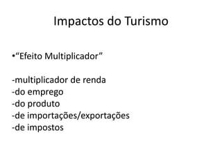 Impactos do Turismo

•“Efeito Multiplicador”

-multiplicador de renda
-do emprego
-do produto
-de importações/exportações
-de impostos
 