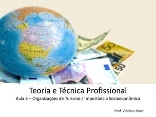 Teoria e Técnica Profissional
Aula 3 – Organizações de Turismo / Importância Socioeconômica

                                                Prof. Vinicius Raszl
 