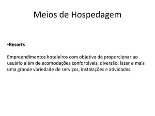 Meios de Hospedagem


•Resorts

Empreendimentos hoteleiros com objetivo de proporcionar ao
usuário além de acomodações confortáveis, diversão, lazer e mais
uma grande variedade de serviços, instalações e atividades.
 