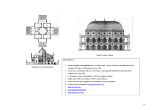 Capitol. Andrea Palladio.


                                  BIBLIOGRAFIA.


                                    1. Giorgio Pigafetta, Antonella Mastrorilli, Il declino della Firmitas, Fortuna e contraddizioni di una
Villa Rotonda. Andrea Palladio.
                                       categoria vitruviana., Alinea editrice. Anno 1998.
                                    2. Fulvio Irace, Dimenticare Vitruvio. Temi, figure e paesaggi dell’architettura contemporanea.
                                       Il sole 24 ore. Anno 2001.
                                    3. Le Corbusier, Verso un’architettura, 1973 ed. Longanesi, Milano.
                                    4. Alvaro Siza, Scritti di architettura, 1997 ed. Skira, Milano.
                                    5. Teoria e tecnica della progettazione architettonica, Paolo portoghesi
                                    6. Pritzker Prize of architecture, www.pritzkerprize.com
                                    7. www.vitruvius.com
                                    8. www.soloarquitectura.com
                                    9. www.arquiperu.com.pe




                                                                                                                                              22
 