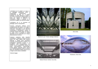 L'architettura non "si adatta" a un luogo o a
un paesaggio preesistente: serve a
comprenderlo           assorbendone           e
modificandole le leggi con la propria
spazialità. La triade vitruviana si amplia a
una quarta componente (indispensabile, tra
l'altro, per cogliere la differenza tra
l'architettura, abitata e radicata, e la
produzione di oggetti, per definizione Mobili).

L'architettura non è un intrusione          nel
paesaggio, serve a comprenderlo

Funzione, costruzione, bellezza nuova
consapevolezza dello spazio e del luogo si
trasformano tutte insieme in una autentica
rivoluzione.. L'architettura vive le sfide del
comprendere e razionalizzare i bisogni, la
conquista dinamica dello spazio, dà volto a                                                               Mario Botta.
un modo nuovo di percepire la fluidità
dell'edificio nel suo intrecciarsi con il tempo
della percezione e dell'uso.

L'essenza       polisemica   della    disciplina   Stazione di Lyon. Francia. Santiago Calatrava.
(l'architettura a differenza di altre arti serve
anche uno scopo pratico) esce semmai
rafforzata in questa nuova concezione
(chiamata covenzionalmente "moderna", ma
sull'aggettivo bisognerà tornare) e si
irrobustisce della consapevolezza che
l'UOMO, pur se drasticamente diverso da
quello      dell'Umanesimo      rinascimentale,
rimane l'agente originante proprio perché
vive contemporaneamente dentro le diverse
sfere che l'architettura adesso ancora di più
e meglio di prima riesce a soddisfare.

Antonino Saggio.
                                                                                                    Planetarium. Alvaro Siza.




                                                       National Pension Institute. Alvar Aalto.




                                                                                                                                6
 