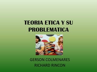 TEORIA ETICA Y SU PROBLEMATICA GERSON COLMENARES RICHARD RINCON 