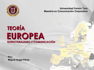 Universidad Fermín Toro
Maestría en Comunicación Corporativa

TEORÍA

EUROPEA

ESTRUCTURALISMO Y COMUNICACIÓN

Por:
Miguel Angel Pérez

 