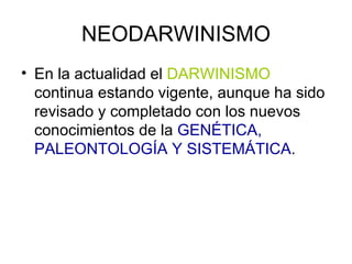 NEODARWINISMO
• En la actualidad el DARWINISMO
  continua estando vigente, aunque ha sido
  revisado y completado con los nuevos
  conocimientos de la GENÉTICA,
  PALEONTOLOGÍA Y SISTEMÁTICA.
 