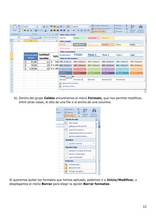 12
6) Dentro del grupo Celdas encontramos el menú Formato, que nos permite modificar,
entre otras cosas, el alto de una fila o el ancho de una columna.
Si queremos quitar los formatos que hemos aplicado, podemos ir a Inicio/Modificar, y
desplegamos el menú Borrar para elegir la opción Borrar formatos.
 