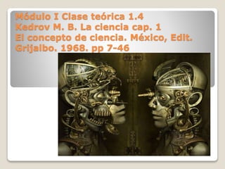 Módulo I Clase teórica 1.4
Kedrov M. B. La ciencia cap. 1
El concepto de ciencia. México, Edit.
Grijalbo. 1968. pp 7-46
 