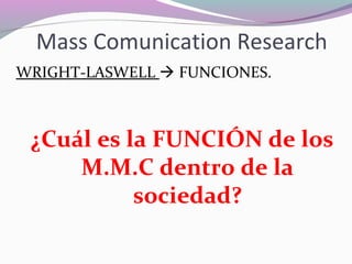 Mass Comunication Research
WRIGHT-LASWELL  FUNCIONES.
¿Cuál es la FUNCIÓN de los
M.M.C dentro de la
sociedad?
 
