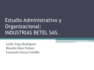 Estudio Administrativo y
Organizacional:
INDUSTRIAS BETEL SAS.

Leidy Vega Rodríguez
Ricardo Ruiz Peñate
Leonardo Zarza Cantillo
 