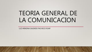 TEORIA GENERAL DE
LA COMUNICACION
LUZ ARIADNA GALINDO PACHECO R1MF
 