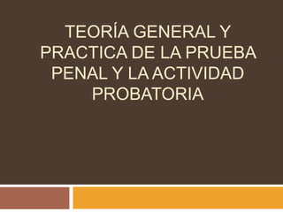 TEORÍA GENERAL Y
PRACTICA DE LA PRUEBA
PENAL Y LA ACTIVIDAD
PROBATORIA
 