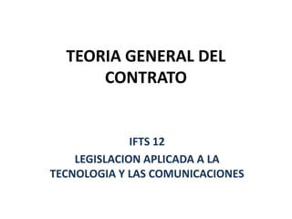 TEORIA GENERAL DEL
CONTRATO
IFTS 12
LEGISLACION APLICADA A LA
TECNOLOGIA Y LAS COMUNICACIONES
 