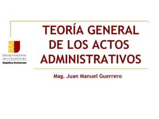 TEORÍA GENERAL
 DE LOS ACTOS
ADMINISTRATIVOS
 Mag. Juan Manuel Guerrero
 