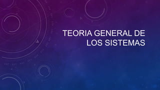 TEORIA GENERAL DE
LOS SISTEMAS
 