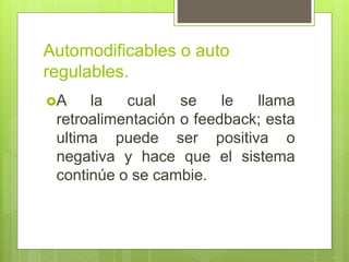 Automodificables o auto
regulables.
A la cual se le llama
retroalimentación o feedback; esta
ultima puede ser positiva o
negativa y hace que el sistema
continúe o se cambie.
 