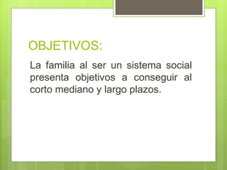 OBJETIVOS:
La familia al ser un sistema social
presenta objetivos a conseguir al
corto mediano y largo plazos.
 