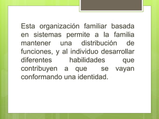 Esta organización familiar basada
en sistemas permite a la familia
mantener una distribución de
funciones, y al individuo desarrollar
diferentes habilidades que
contribuyen a que se vayan
conformando una identidad.
 