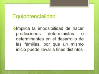 Equipotencialidad
Implica la imposibilidad de hacer
predicciones deterministas o
determinantes en el desarrollo de
las familias, por que un mismo
inicio puede llevar a fines distintos
 