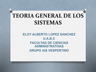 TEORIA GENERAL DE LOS
SISTEMAS
ELOY ALBERTO LOPEZ SANCHEZ
U.A.B.C
FACULTAD DE CIENCIAS
ADMINISTRATIVAS
GRUPO 438 VESPERTINO
 