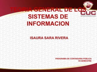 TEORIA GENERAL DE LOS
     SISTEMAS DE
    INFORMACION

     ISAURA SARA RIVERA




                PROGRAMA DE CONTADURIA PÚBLICA
                                  VII SEMESTRE
 