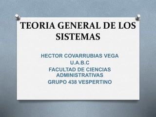 TEORIA GENERAL DE LOS
SISTEMAS
HECTOR COVARRUBIAS VEGA
U.A.B.C
FACULTAD DE CIENCIAS
ADMINISTRATIVAS
GRUPO 438 VESPERTINO
 