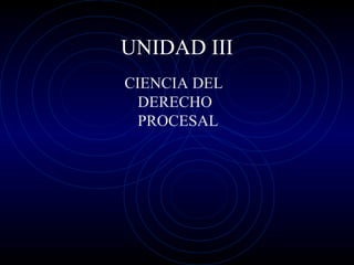 UNIDAD III
CIENCIA DEL
DERECHO
PROCESAL

 