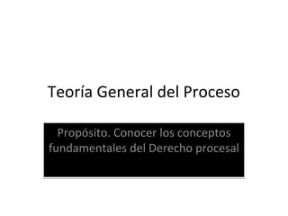 Teoría General del Proceso
Propósito. Conocer los conceptos
fundamentales del Derecho procesal

 