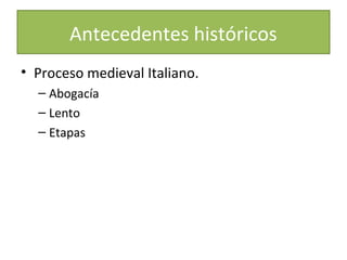Antecedentes históricos
• Proceso medieval Italiano.
– Abogacía
– Lento
– Etapas

 
