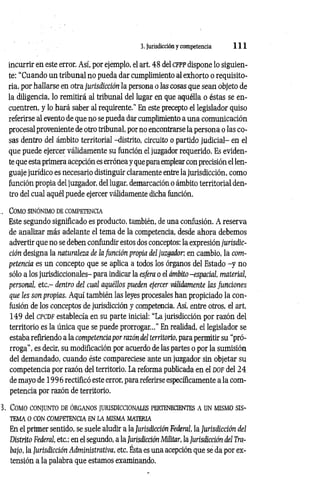3. Jurisdicción y competencia 1 1 1
incurrir en este error. Así, por ejemplo, el art. 48 del c f p p dispone lo siguien­
te: “Cuando un tribunal no pueda dar cumplimiento al exhorto o requisito­
ria, por hallarse en otra jurisdicción la persona o las cosas que sean objeto de
la diligencia, lo remitirá al tribunal del lugar en que aquélla o éstas se en­
cuentren, y lo hará saber al requirente." En este precepto el legislador quiso
referirse al evento de que no se pueda dar cumplimiento a una comunicación
procesal proveniente de otro tribunal, por no encontrarse la persona o las co­
sas dentro del ámbito territorial -distrito, circuito o partido judicial- en el
que puede ejercer válidamente su función el juzgador requerido. Es eviden­
te que esta primera acepción es errónea y que para emplear con precisión el len­
guaje jurídico es necesario distinguir claramente entre la jurisdicción, como
función propia del juzgador, del lugar, demarcación o ámbito territorial den­
tro del cual aquél puede ejercer válidamente dicha función.
,. Como sinónim o de com petencia
Este segundo significado es producto, también, de una confusión. A reserva
de analizar más adelante el tema de la competencia, desde ahora debemos
advertir que no se deben confundir estos dos conceptos: la expresión jurisdic­
ción designa la naturaleza de la función propia del juzgador, en cambio, la com­
petencia es un concepto que se aplica a todos los órganos del Estado -y no
sólo a los jurisdiccionales- para indicar la esfera o el ámbito-espacial, material,
personal, etc - dentro del cual aquéllos pueden ejercer válidamente las funciones
que les son propias. Aquí también las leyes procesales han propiciado la con­
fusión de los conceptos de jurisdicción y competencia. Así, entre otros, el art.
149 del c pc d f establecía en su parte inicial: “La jurisdicción por razón del
territorio es la única que se puede prorrogar...” En realidad, el legislador se
estaba refiriendo a la competencia por razón del territorio, para permitir su “pró­
rroga”, es decir, su modificación por acuerdo de las partes o por la sumisión
del demandado, cuando éste compareciese ante un juzgador sin objetar su
competencia por razón del territorio. La reforma publicada en el d o f del 24
de mayo de 199 6 rectificó este error, para referirse específicamente a la com­
petencia por razón de territorio.
3. Com o con jun to de ó rg a n o s ju risd iccio n a les pertenecientes a un m ism o s is ­
t em a o con c o m peten c ia en la m ism a m a teria
En el primer sentido, se suele aludir a la Jurisdicción Federal, la Jurisdicción del
Distrito Federal, etc.; en el segundo, a la Jurisdicción Militar, la Jurisdicción del Tra­
bajo, la Jurisdicción Administrativa, etc. Ésta es una acepción que se da por ex­
tensión a la palabra que estamos examinando.
 