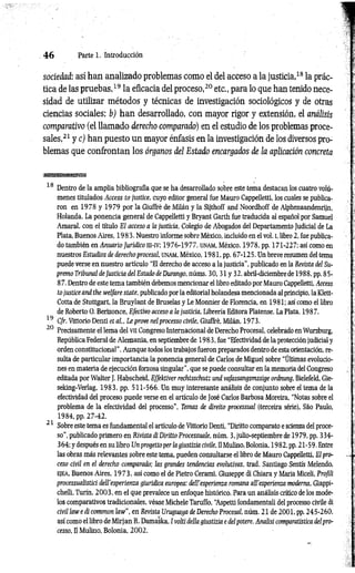 4 6 Parte 1. Introducción
sociedad: así han analizado problemas como el del acceso a la justicia,18 la prác­
tica de las pruebas,19 la eficacia del proceso,20 etc., para lo que han tenido nece­
sidad de utilizar métodos y técnicas de investigación sociológicos y de otras
ciencias sociales; b) han desarrollado, con mayor rigor y extensión, el análisis
comparativo (el llamado derecho comparado) en el estudio de los problemas proce­
sales,21 y c) han puesto un mayor énfasis en la investigación de los diversos pro­
blemas que confrontan los órganos del Estado encargados de la aplicación concreta
18 Dentro de la amplia bibliografía que se ha desarrollado sobre este tema destacan los cuatro volú­
menes titulados Access to justice, cuyo editor general fue Mauro Cappelletti, los cuales se publica­
ron en 1978 y 1979 por la Giuffrè de Milán y la Sijthoff and Noordhoff de Alphenaandenrijn,
Holanda. La ponencia general de Cappelletti y Bryant Garth fue traducida al español por Samuel
Amarai, con el título El acceso a la justicia, Colegio de Abogados del Departamento Judicial de La
Plata, Buenos Aires, 1983. Nuestro informe sobre México, incluido en el voi. i, libro 2, fue publica­
do también en Anuario Jurídico ra-iv; 1976-1977, u n a m , México, 1978, pp. 171-227; así como en
nuestros Estudios de derecho procesal, u n a m , México, 1981, pp. 67-125. Un breve resumen del tema
puede verse en nuestro artículo “El derecho de acceso a la justicia", publicado en la Revista del Su­
premo Tribunal de Justicia del Estado de Durango, núms. 30, 31 y 32, abril-diciembre de 1988, pp. 85-
8 7. Dentro de este tema también debemos mencionar el libro editado por Mauro Cappelletti, Access
to justice and thè welfare state, publicado por la editorial holandesa mencionada al principio, la Klett-
Cotta de Stuttgart, la Bruylant de Bruselas y Le Monnier de Florencia, en 1981; así como el libro
de Roberto O. Berizonce, Efectivo acceso a la justicia, Librería Editora Platense, La Plata, 1987.
19 Cfr. Vittorio Denti et al., Le prove nel processo civile, Giuffrè, Milán, 1973.
20 Precisamente el lema del V II Congreso Internacional de Derecho Procesal, celebrado en Wurzburg,
República Federal de Alemania, en septiembre de 19 8 3, fue “Efectividad de la protección judicial y
orden constitucional". Aunque todos los trabajos fueron preparados dentro de esta orientación, re­
sulta de particular importancia la ponencia general de Carlos de Miguel sobre “Últimas evolucio­
nes en materia de ejecución forzosa singular", que se puede consultar en la memoria del Congreso
editada por Walter J. Habscheid, Effektiver rechtsschutz und vafassangsmssige ordnung, Bielefeld, Gie-
seking-Verlag, 1983, pp. 511-566. Un muy interesante análisis de conjunto sobre el tema de la
efectividad del proceso puede verse en el artículo de José Carlos Barbosa Moreira, “Notas sobre el
problema de la efectividad del processo”, Temas de direito processual (terceira sèrie), Sao Paulo,
1984, pp. 27-42.
21 Sobre este tema es fundamental el artículo de Vittorio Denti, “Diritto comparato e scienza del proce­
so", publicado primero en Rivista di Diritto Processuale, núm. 3, julio-septiembre de 1979, pp. 334-
364; y después en su libro Un progetto per la giustizia civile, Il Mulino, Bolonia, 1982, pp. 21-59. Entre
las obras más relevantes sobre este tema, pueden consultarse el libro de Mauro Cappelletti, El pro­
ceso civil en el derecho comparado; las grandes tendencias evolutivas, trad. Santiago Sentís Melendo,
e je a , Buenos Aires, 1973. así como el de Pietro Cerami. Giuseppe di Chiara y Maria Miceli, Profili
processualistici dell'esperienza giuridica europea: dell'esperienza romana all’esperienza moderna, Giappi­
chelli, Turin, 2003, en el que prevalece un enfoque histórico. Para un análisis crítico de los mode­
los comparativos tradicionales, véase Michele Taruffo, “
Aspetti fondamentali del processo civile di
civil law e di common law", en Revista Uruguaya de Derecho Procesal, núm. 21 de 2001, pp. 245-260,
así como el libro de Mirjan R. Damaska, I volti della giustizia e del potere. Analisi comparatistica delpro­
cesso, Il Mulino, Bolonia, 2002.
 