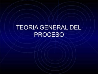 TEORIA GENERAL DEL
PROCESO
.
 