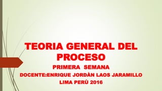 TEORIA GENERAL DEL
PROCESO
PRIMERA SEMANA
DOCENTE:ENRIQUE JORDÀN LAOS JARAMILLO
LIMA PERÙ 2016
 