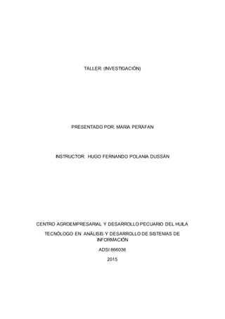 TALLER: (INVESTIGACIÓN)
PRESENTADO POR: MARIA PERAFAN
INSTRUCTOR: HUGO FERNANDO POLANIA DUSSÁN
CENTRO AGROEMPRESARIAL Y DESARROLLO PECUARIO DEL HUILA
TECNÓLOGO EN ANÁLISIS Y DESARROLLO DE SISTEMAS DE
INFORMACIÓN
ADSI 866036
2015
 