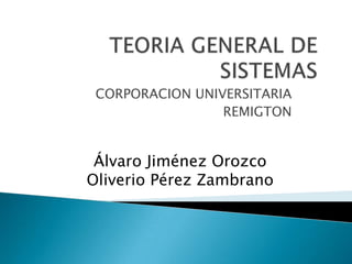 TEORIA GENERAL DE SISTEMAS CORPORACION UNIVERSITARIA REMIGTON Álvaro Jiménez Orozco Oliverio Pérez Zambrano 