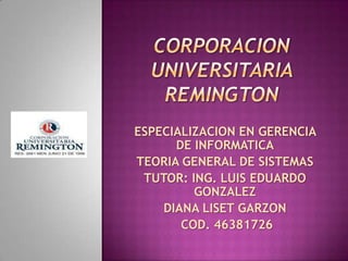 CORPORACION UNIVERSITARIA REMINGTON ESPECIALIZACION EN GERENCIA DE INFORMATICA TEORIA GENERAL DE SISTEMAS TUTOR: ING. LUIS EDUARDO GONZALEZ DIANA LISET GARZON   COD. 46381726 