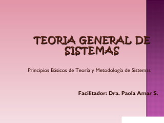 TEORIA GENERAL DE SISTEMAS Principios Básicos de Teoría y Metodología de Sistemas Facilitador: Dra. Paola Amar S. 