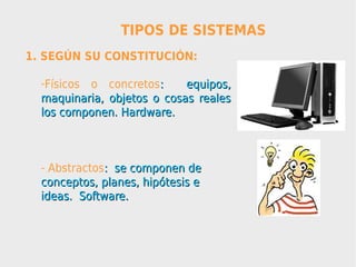 TIPOS DE SISTEMAS
1. SEGÚN SU CONSTITUCIÓN:

  -Físicos o concretos:     equipos,
  maquinaria, objetos o cosas reales
  los componen. Hardware.



  - Abstractos: se componen de
  conceptos, planes, hipótesis e
  ideas. Software.
 